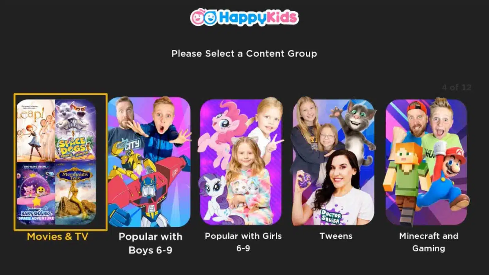 In this image, children are being asked to select a content group from a list of 12 options. Full Text: be Happykids Please Select a Content Group 4 of 12 Leap! SPACE DOGS SC-ALOM'S SPECIAL Mermaids Taler pinkFong. BABY SHARK'S DOCTOR SPACE ADVENTURE SQuiSH Movies & TV Popular with Popular with Girls Tweens Minecraft and Boys 6-9 6-9 Gaming