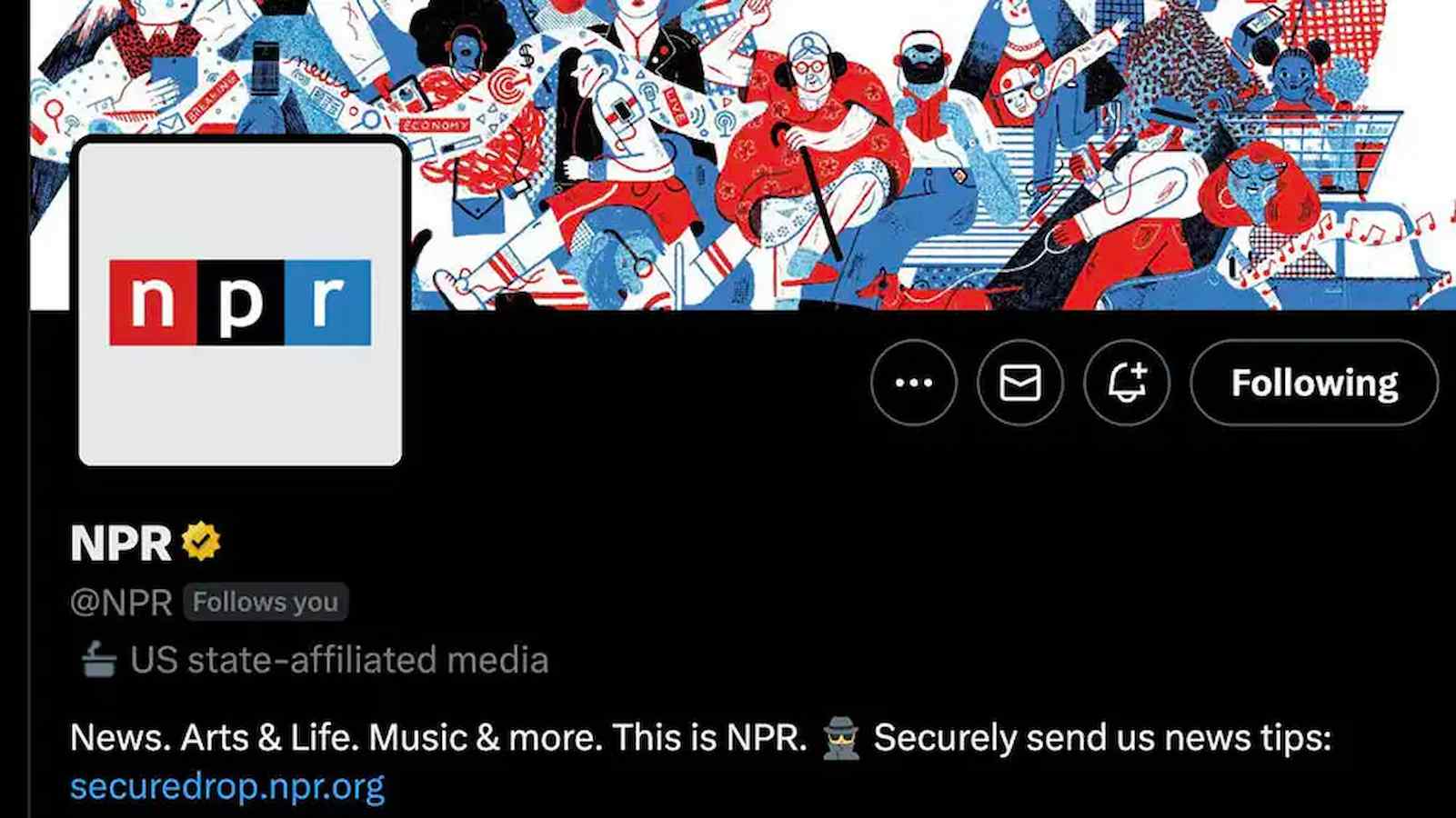 This image is showing that NPR is a US state-affiliated media source that provides news, arts & life, music, and more, and is inviting people to securely send news tips to them. Full Text: LIVE OG ECONOMY BREAKING npr + 1 ... Following NPR @NPR Follows you US state-affiliated media News. Arts & Life. Music & more. This is NPR. Securely send us news tips: securedrop.npr.org