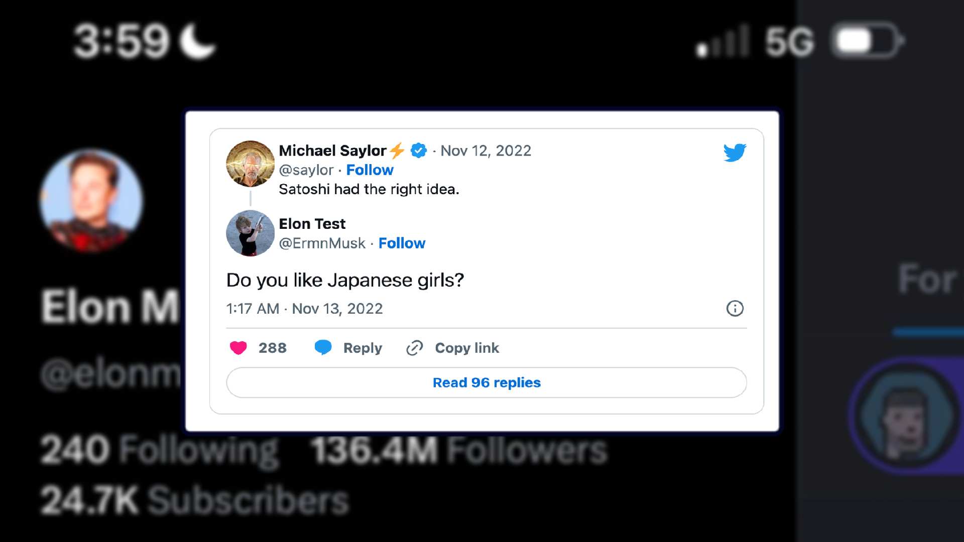 This image shows a conversation between Michael Saylor, Elon Musk, and their followers about Satoshi Nakamoto's idea and whether Elon Musk likes Japanese girls. Full Text: 3:59 5G Michael Saylor + ₺ . Nov 12, 2022 @saylor . Follow Satoshi had the right idea. Elon Test @ErmnMusk . Follow Elon M Do you like Japanese girls? For 1:17 . Nov 13, 2022 @elonm 288 Reply 2 Copy link Read 96 replies 240 Following 136.4M Followers 24.7K Subscribers