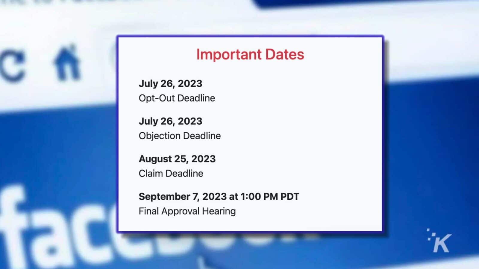 The image is outlining important dates related to a deadline for opting out, objecting, and filing a claim, as well as a final approval hearing. Full Text: Important Dates July 26, 2023 Opt-Out Deadline July 26, 2023 Objection Deadline August 25, 2023 Claim Deadline a September 7, 2023 at 1:00 PM PDT Final Approval Hearing İK