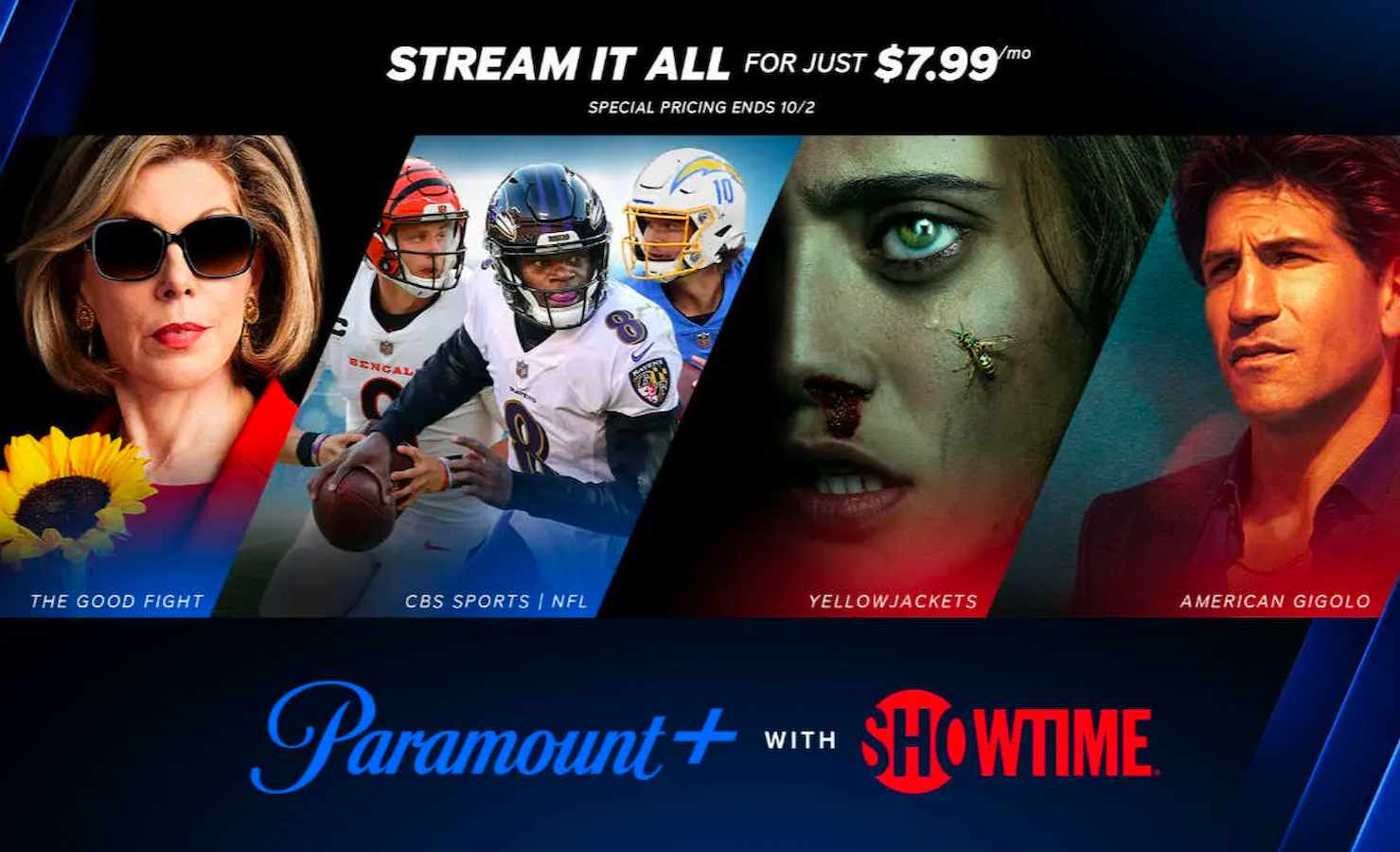 The image is advertising a special pricing of $7.99 for a streaming service that includes CBS Sports, NFL Yellowjackets, American Gigolo, and Showtime until October 2nd. Full Text: STREAM IT ALL FOR JUST $7.99" SPECIAL PRICING ENDS 10/2 10 BENGAL THE GOOD FIGHT CBS SPORTS | NFL YELLOWJACKETS AMERICAN GIGOLO Paramount+ SHOWTIME WITH