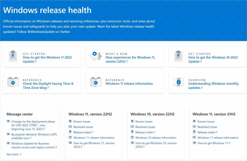 This image provides information about Windows releases and servicing milestones, including resources, tools, and news about known issues and safeguards to help users plan their next update. Full Text: Windows release health Official information on Windows releases and servicing milestones, plus resources, tools, and news about known issues and safeguards to help you plan your next update. Want the latest Windows release health updates? Follow @WindowsUpdate on Twitter. GET STARTED WHAT'S NEW 4 GET STARTED How to get the Windows 11 2022 New experiences for Windows 11, How to get the Windows 10 2022 Update & version 22H2₺ Update REFERENCE REFERENCE OVERVIEW Check the Daylight Saving Time & Windows 11 release information Understanding Windows monthly Time Zone blog updates₾ Message center Windows 11, version 22H2 Windows 10, version 22H2 Windows 11, version 21H2 e Changes to the deployment phase Known issues = Known issues Known issues for CVE-2022-37967 - now beginning June 13, 2023₺ @ Resolved issues @ Resolved issues Resolved issues By popular demand: Windows LAPS Release notes Release notes Release notes available nowe CO Windows 11 release information Windows 10 release information CO Windows 11 release information Windows Update for Business Cl How to get Windows 11, version CI How to get Windows 10, version How to get Windows 11 " reports: access and region control 22H2₾ 22H2₡ See more >