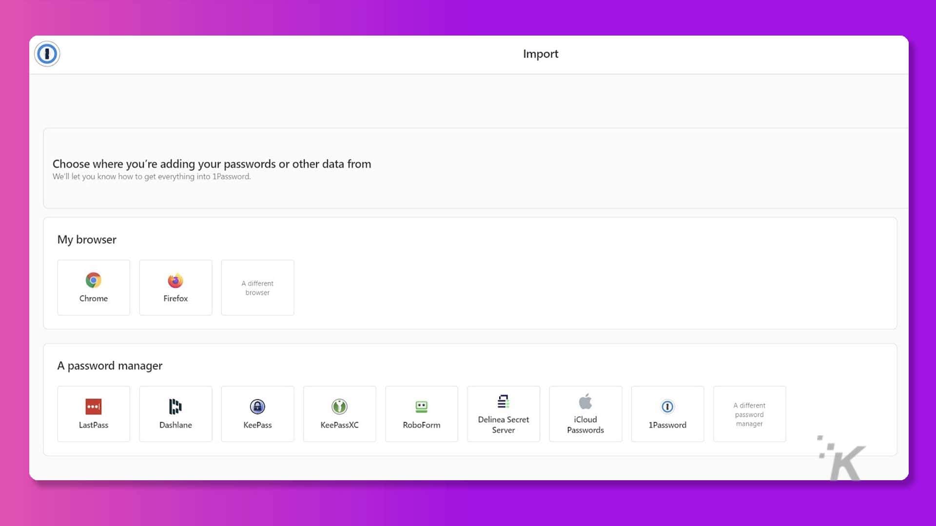 The image is showing the user the different options for importing passwords or other data into 1Password. Full Text: O Import Choose where you're adding your passwords or other data from We'll let you know how to get everything into 1Password. My browser A different Chrome Firefox browser A password manager A different ... password LastPass Dashlane KeePass KeePassXC RoboForm Delinea Secret iCloud Server Passwords 1Password manager