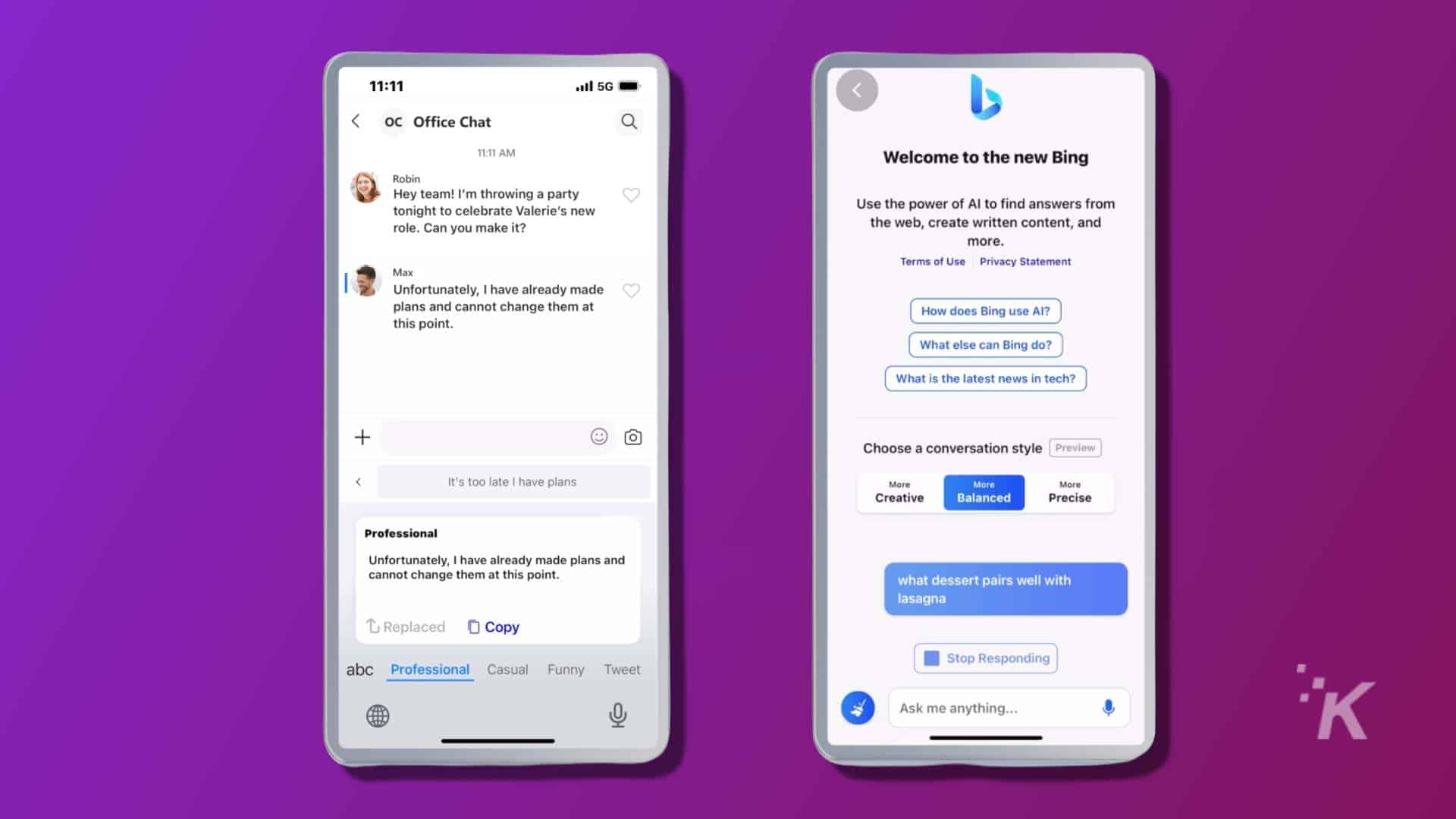 In this image, a team member is throwing a party to celebrate a colleague's new role and is inviting the team, but another team member has already made plans and cannot attend. Full Text: V 11:11 .ill 5G < oc Office Chat 0 11:11 Welcome to the new Bing Robin Hey team! I'm throwing a party tonight to celebrate Valerie's new Use the power of Al to find answers from role. Can you make it? the web, create written content, and more. Max Terms of Use Privacy Statement Unfortunately, I have already made plans and cannot change them at this point. How does Bing use Al? What else can Bing do? What is the latest news in tech? + Choose a conversation style Preview It's too late I have plans More More More Creative Balanced Precise Professional Unfortunately, I have already made plans and cannot change them at this point. what dessert pairs well with lasagna L Replaced [ Copy abc Professional Casual Funny T Stop Responding *K Ask me anything ...