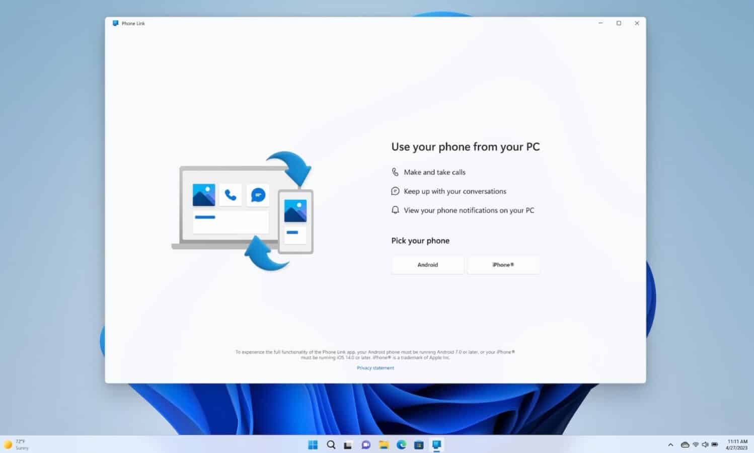 This image shows the instructions for using the phone link app, which allows users to make and take calls, view phone notifications, and keep up with conversations on their pc using their android or iphone device. Full text: phone link - o use your phone from your pc & make and take calls keep up with your conversations q view your phone notifications on your pc pick your phone android iphone® to experience the full functionality of the phone link app, your android phone must be running android 7. 0 or later, or your iphone!! Must be running ios 14. 0 or later. Iphone@ is a trademark of apple inc privacy statement 72'f 0 11:11 1/27/2023